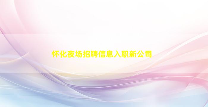 怀化夜场招聘信息入职新公司
