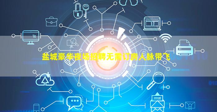 盐城豪华夜场招聘无需订房人脉带飞